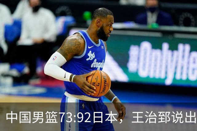 中国男篮73:92日本，王治郅说出3个输球原因，句句扎心！