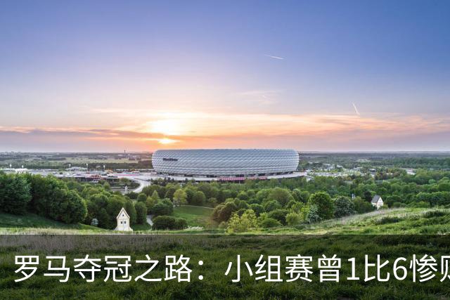 罗马夺冠之路：小组赛曾1比6惨败 4遇博德闪耀只1胜