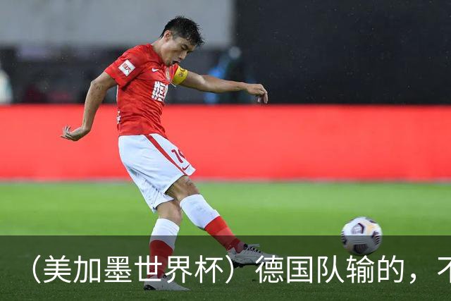 （美加墨世界杯）德国队输的，不只是点球