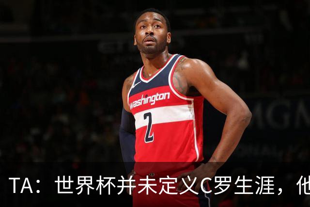 TA：世界杯并未定义C罗生涯，他的职业生涯由他创造的纪录来定义